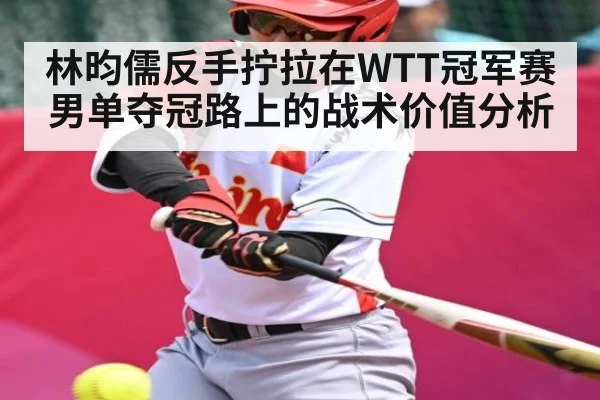 林昀儒反手拧拉在WTT冠军赛男单夺冠路上的战术价值分析