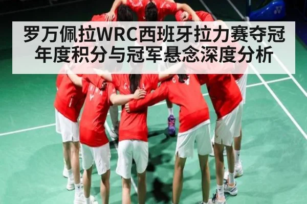 罗万佩拉WRC西班牙拉力赛夺冠 年度积分与冠军悬念深度分析