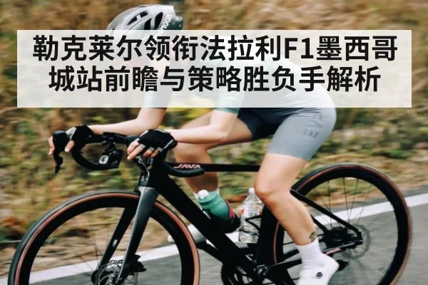 勒克莱尔领衔法拉利F1墨西哥城站前瞻与策略胜负手解析