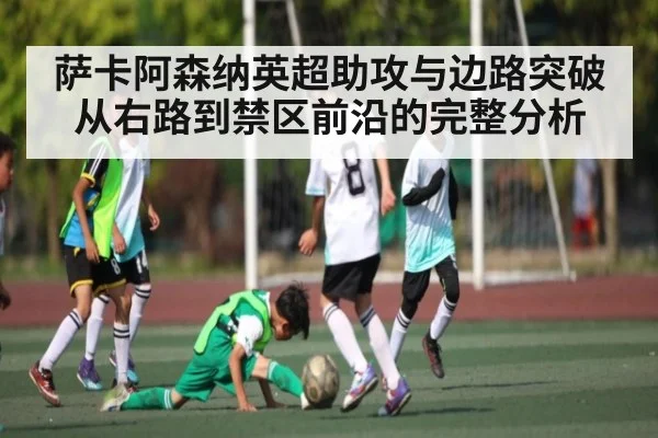 萨卡阿森纳英超助攻与边路突破从右路到禁区前沿的完整分析