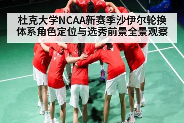 杜克大学NCAA新赛季沙伊尔轮换体系角色定位与选秀前景全景观察